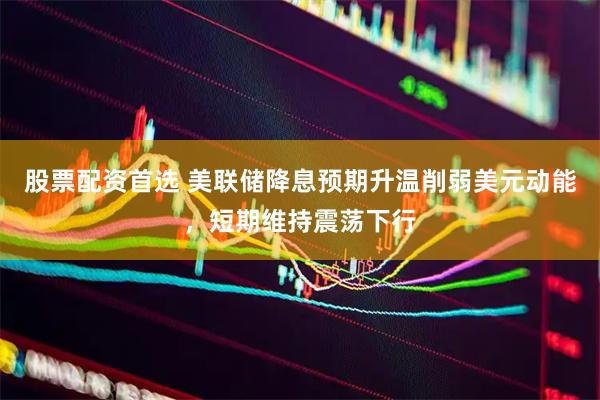 股票配资首选 美联储降息预期升温削弱美元动能，短期维持震荡下行