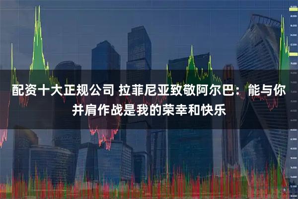 配资十大正规公司 拉菲尼亚致敬阿尔巴：能与你并肩作战是我的荣幸和快乐