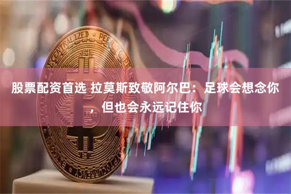股票配资首选 拉莫斯致敬阿尔巴：足球会想念你，但也会永远记住你