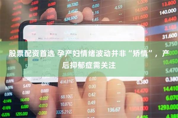 股票配资首选 孕产妇情绪波动并非“矫情”，产后抑郁症需关注
