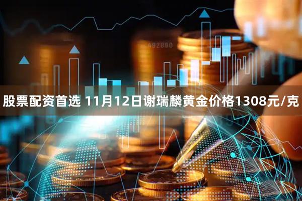 股票配资首选 11月12日谢瑞麟黄金价格1308元/克