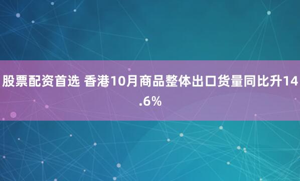 股票配资首选 香港10月商品整体出口货量同比升14.6%