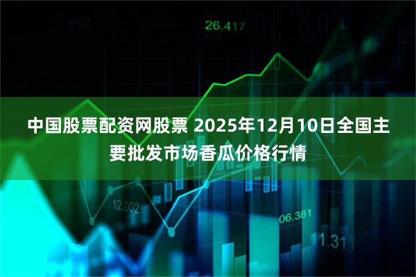 中国股票配资网股票 2025年12月10日全国主要批发市场香瓜价格行情