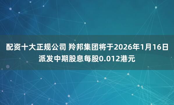 配资十大正规公司 羚邦集团将于2026年1月16日派发中期股息每股0.012港元