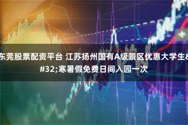 东莞股票配资平台 江苏扬州国有A级景区优惠大学生 寒暑假免费日间入园一次