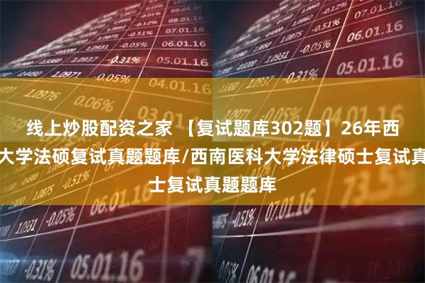 线上炒股配资之家 【复试题库302题】26年西南医科大学法硕复试真题题库/西南医科大学法律硕士复试真题题库