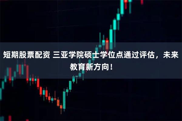 短期股票配资 三亚学院硕士学位点通过评估，未来教育新方向！