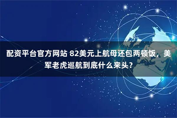 配资平台官方网站 82美元上航母还包两顿饭,美军老虎巡航到底什么来头?