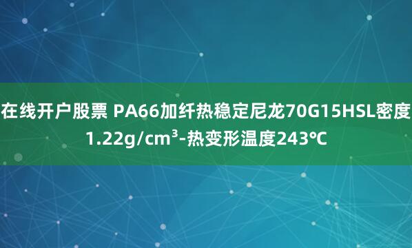 在线开户股票 PA66加纤热稳定尼龙70G15HSL密度1.22g/cm³-热变形温度243℃