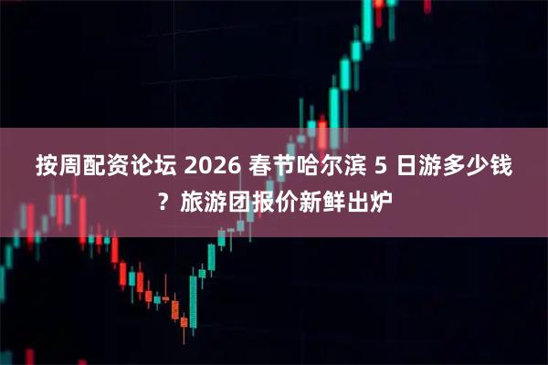 按周配资论坛 2026 春节哈尔滨 5 日游多少钱？旅游团报价新鲜出炉