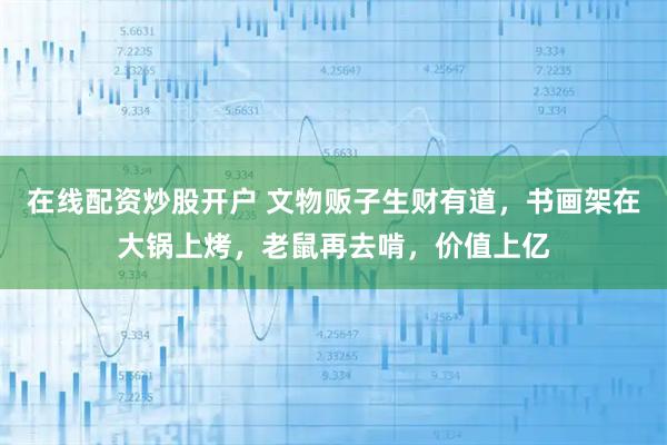 在线配资炒股开户 文物贩子生财有道，书画架在大锅上烤，老鼠再去啃，价值上亿