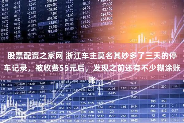 股票配资之家网 浙江车主莫名其妙多了三天的停车记录，被收费55元后，发现之前还有不少糊涂账