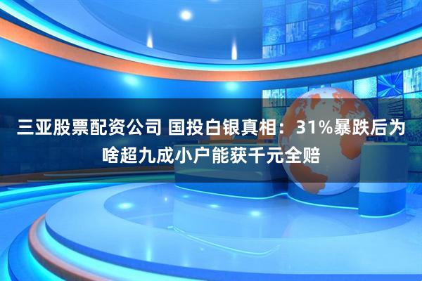 三亚股票配资公司 国投白银真相：31%暴跌后为啥超九成小户能获千元全赔
