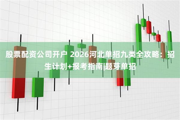 股票配资公司开户 2026河北单招九类全攻略：招生计划+报考指南|题芽单招