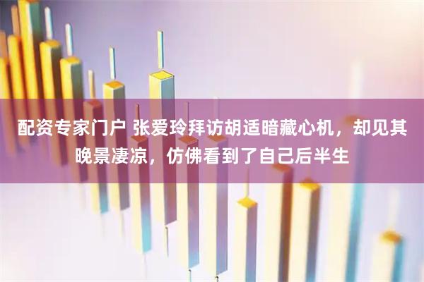 配资专家门户 张爱玲拜访胡适暗藏心机，却见其晚景凄凉，仿佛看到了自己后半生