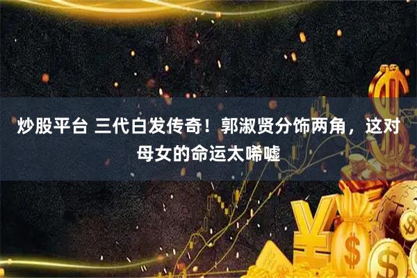 炒股平台 三代白发传奇!郭淑贤分饰两角,这对母女的命运太唏嘘