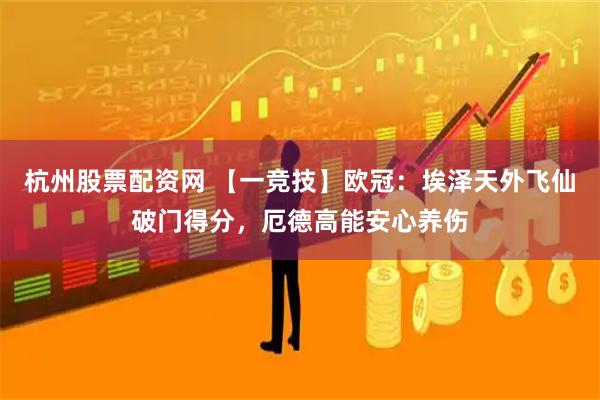 杭州股票配资网 【一竞技】欧冠：埃泽天外飞仙破门得分，厄德高能安心养伤