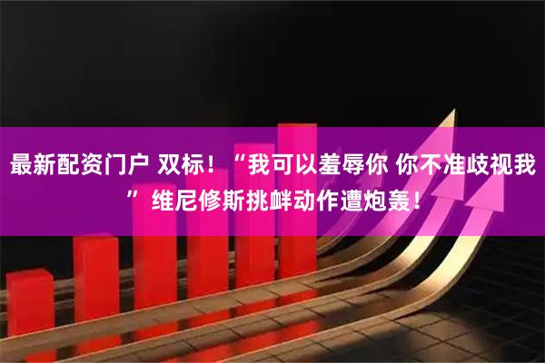 最新配资门户 双标！“我可以羞辱你 你不准歧视我” 维尼修斯挑衅动作遭炮轰！