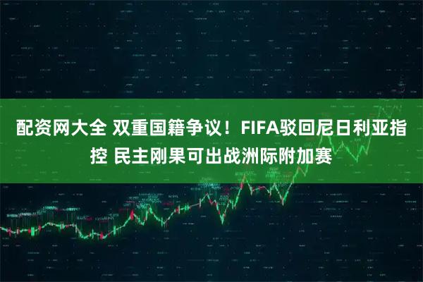配资网大全 双重国籍争议！FIFA驳回尼日利亚指控 民主刚果可出战洲际附加赛