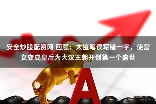 安全炒股配资网 回顾：太监笔误写错一字，使宫女变成皇后为大汉王朝开创第一个盛世