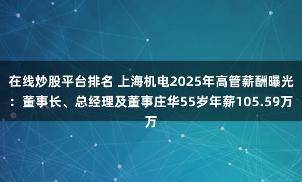 在线炒股平台排名 上海机电2025年高管薪酬曝光:董事长、总经理及董事庄华55岁年薪105.59万