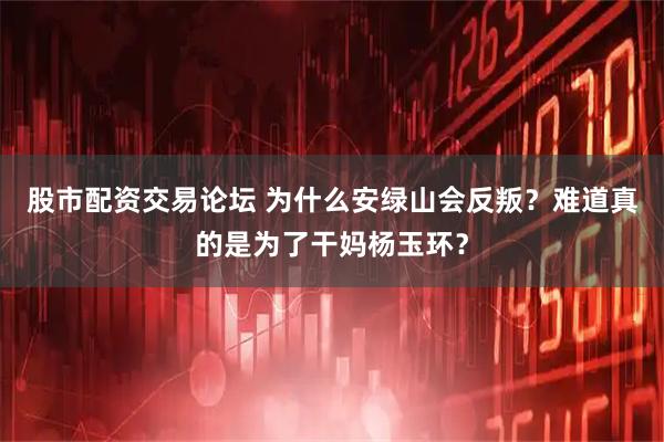 股市配资交易论坛 为什么安绿山会反叛？难道真的是为了干妈杨玉环？