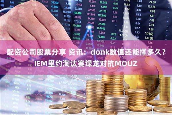 配资公司股票分享 资讯：donk数值还能撑多久？IEM里约淘汰赛绿龙对抗MOUZ