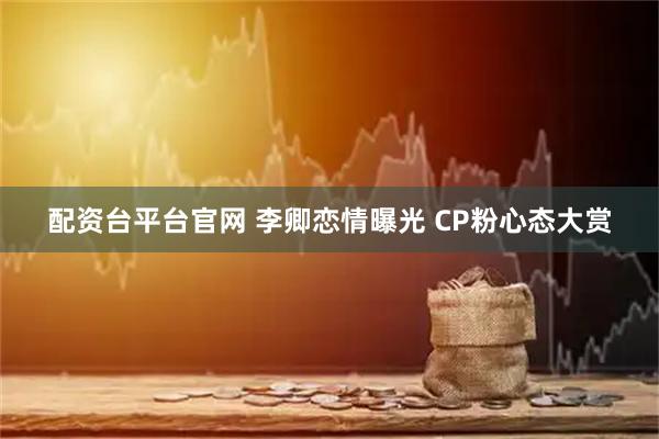 配资台平台官网 李卿恋情曝光 CP粉心态大赏