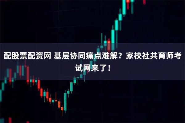 配股票配资网 基层协同痛点难解？家校社共育师考试网来了！