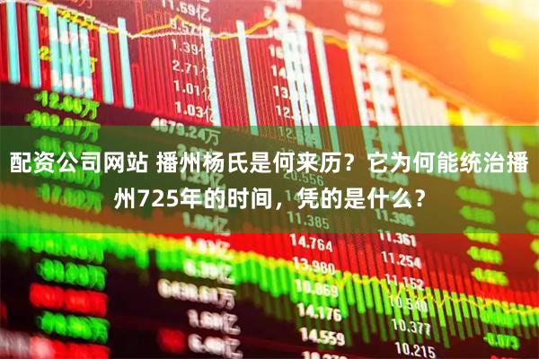 配资公司网站 播州杨氏是何来历？它为何能统治播州725年的时间，凭的是什么？