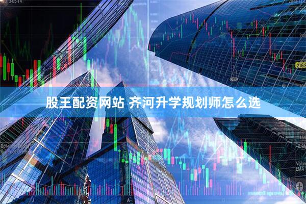 股王配资网站 齐河升学规划师怎么选