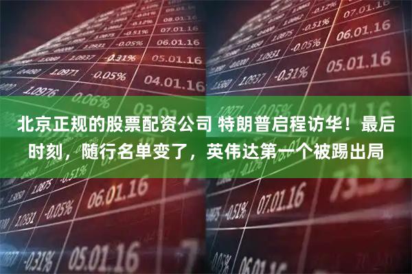 北京正规的股票配资公司 特朗普启程访华！最后时刻，随行名单变了，英伟达第一个被踢出局