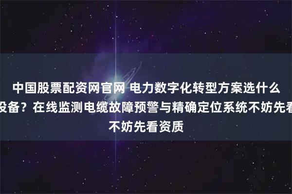 中国股票配资网官网 电力数字化转型方案选什么监测设备？在线监测电缆故障预警与精确定位系统不妨先看资质