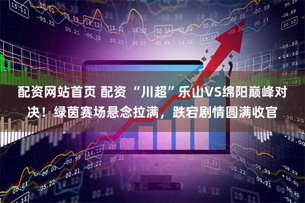配资网站首页 配资 “川超”乐山VS绵阳巅峰对决！绿茵赛场悬念拉满，跌宕剧情圆满收官