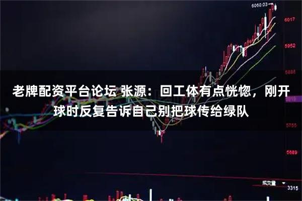老牌配资平台论坛 张源：回工体有点恍惚，刚开球时反复告诉自己别把球传给绿队