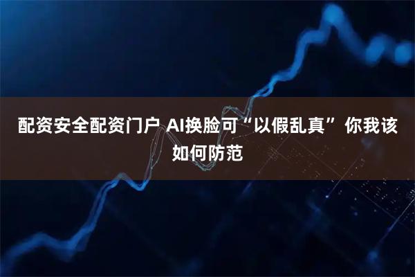 配资安全配资门户 AI换脸可“以假乱真” 你我该如何防范