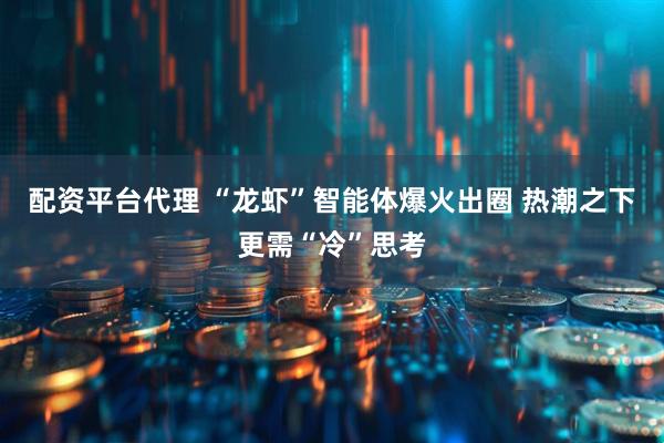 配资平台代理 “龙虾”智能体爆火出圈 热潮之下更需“冷”思考