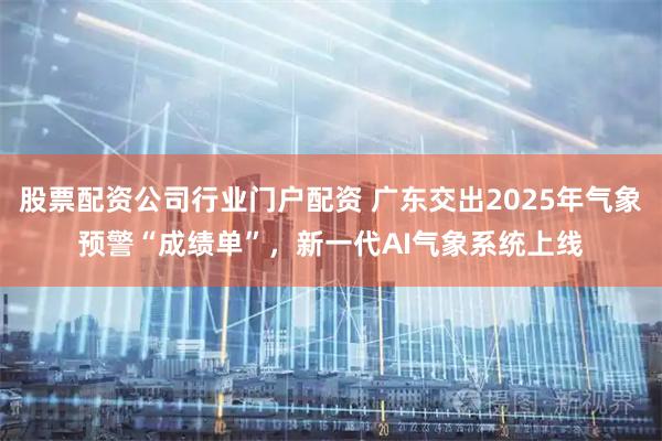 股票配资公司行业门户配资 广东交出2025年气象预警“成绩单”，新一代AI气象系统上线