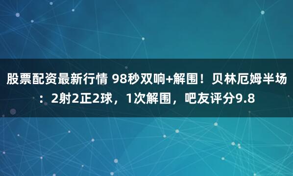 股票配资最新行情 98秒双响+解围！贝林厄姆半场：2射2正2球，1次解围，吧友评分9.8