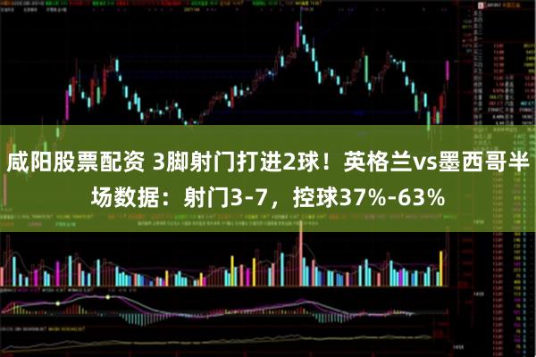 咸阳股票配资 3脚射门打进2球！英格兰vs墨西哥半场数据：射门3-7，控球37%-63%