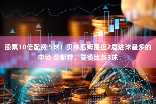 股票10倍配资 5球！贝林厄姆是近2届进球最多的中场 贾斯特、曼赞比各3球