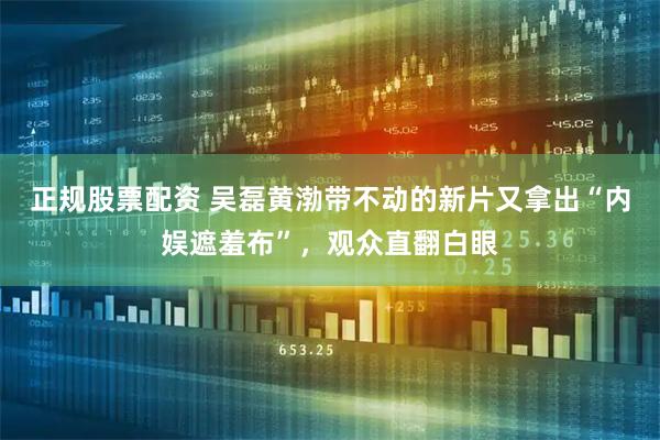 正规股票配资 吴磊黄渤带不动的新片又拿出“内娱遮羞布”，观众直翻白眼