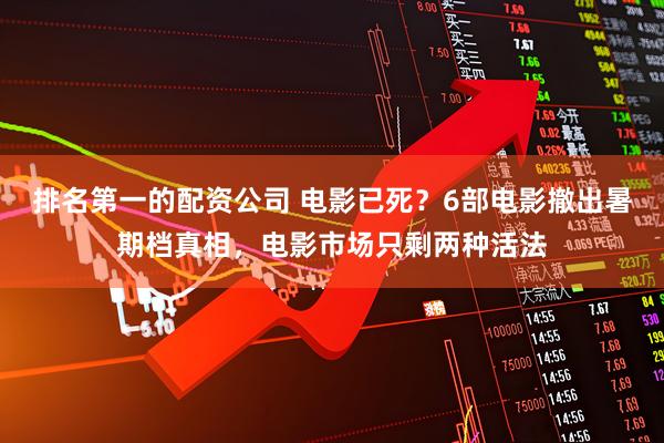 排名第一的配资公司 电影已死？6部电影撤出暑期档真相，电影市场只剩两种活法