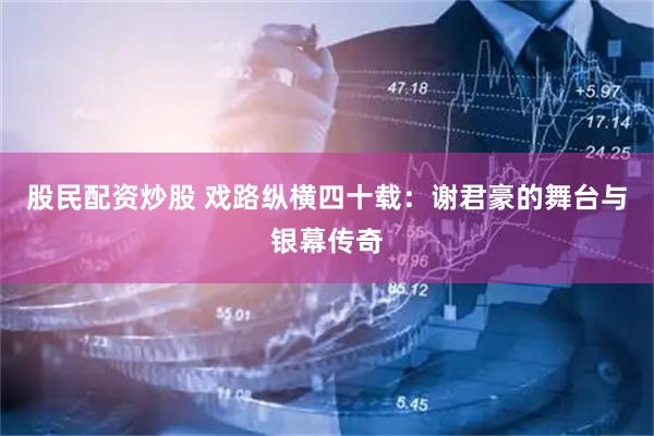 股民配资炒股 戏路纵横四十载：谢君豪的舞台与银幕传奇