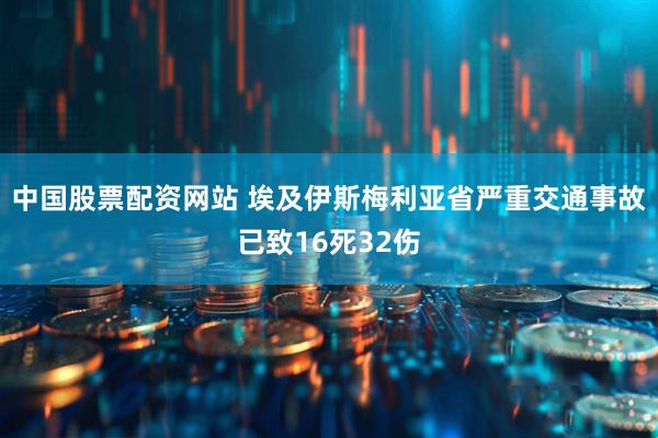 中国股票配资网站 埃及伊斯梅利亚省严重交通事故已致16死32伤
