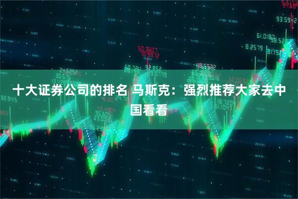 十大证券公司的排名 马斯克：强烈推荐大家去中国看看