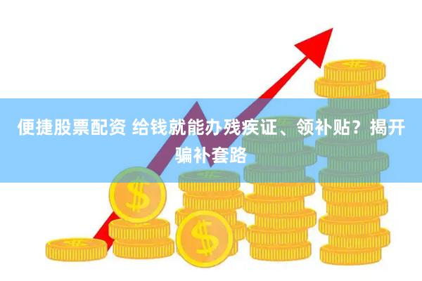 便捷股票配资 给钱就能办残疾证、领补贴？揭开骗补套路