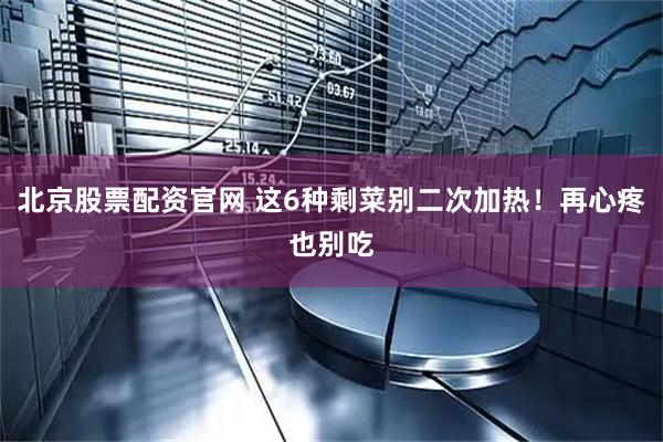 北京股票配资官网 这6种剩菜别二次加热！再心疼也别吃