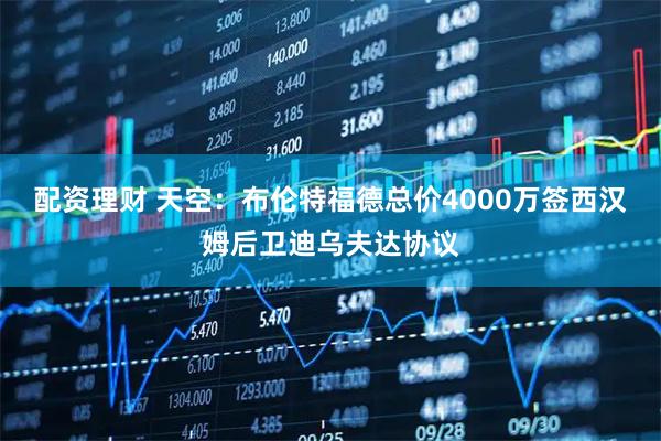 配资理财 天空：布伦特福德总价4000万签西汉姆后卫迪乌夫达协议