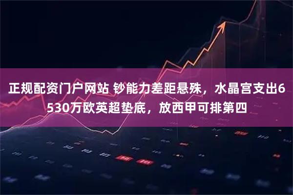 正规配资门户网站 钞能力差距悬殊，水晶宫支出6530万欧英超垫底，放西甲可排第四